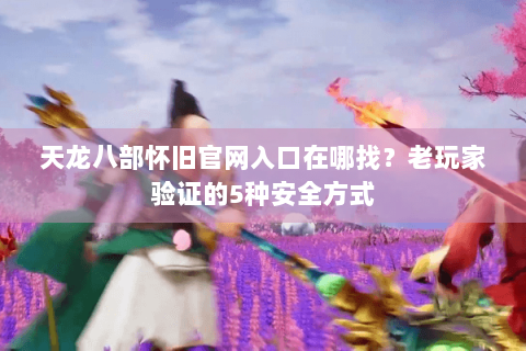天龙八部怀旧官网入口在哪找？老玩家验证的5种安全方式