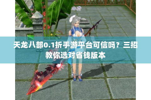 天龙八部0.1折手游平台可信吗？三招教你选对省钱版本