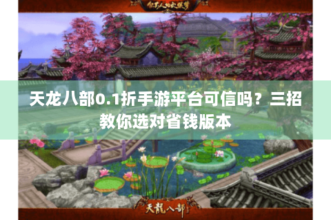 天龙八部0.1折手游平台可信吗？三招教你选对省钱版本