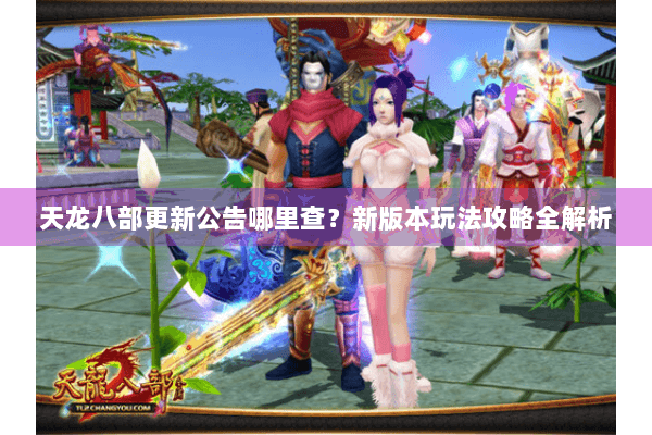天龙八部更新公告哪里查？新版本玩法攻略全解析