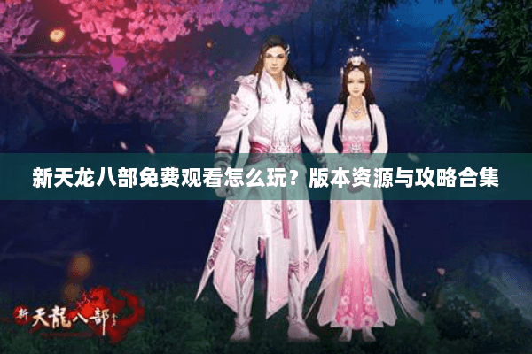 新天龙八部免费观看怎么玩？版本资源与攻略合集
