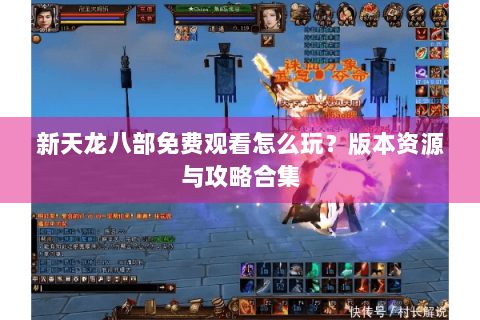 新天龙八部免费观看怎么玩？版本资源与攻略合集