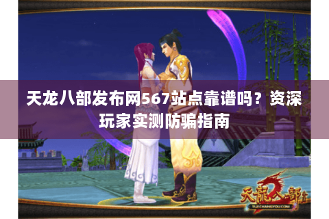 天龙八部发布网567站点靠谱吗？资深玩家实测防骗指南