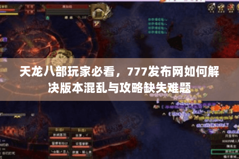 天龙八部玩家必看，777发布网如何解决版本混乱与攻略缺失难题