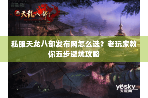 私服天龙八部发布网怎么选？老玩家教你五步避坑攻略