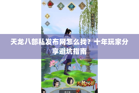 天龙八部私发布网怎么找？十年玩家分享避坑指南