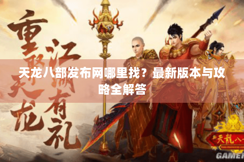 天龙八部发布网哪里找？最新版本与攻略全解答