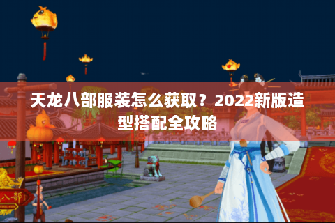 天龙八部服装怎么获取？2022新版造型搭配全攻略
