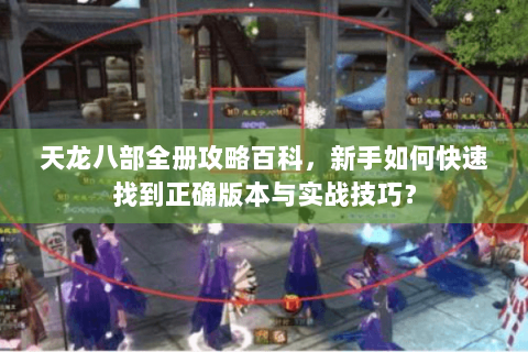 天龙八部全册攻略百科，新手如何快速找到正确版本与实战技巧？
