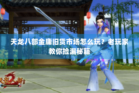 天龙八部金庸旧货市场怎么玩？老玩家教你捡漏秘籍