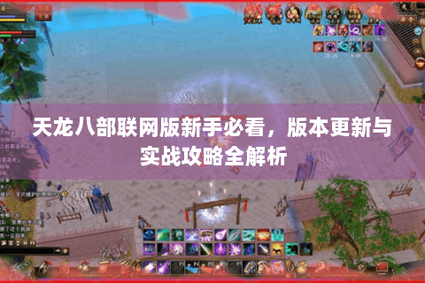天龙八部联网版新手必看，版本更新与实战攻略全解析