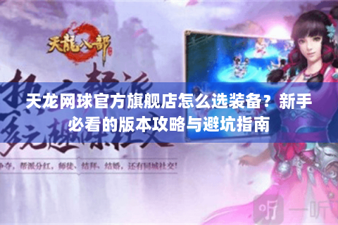 天龙网球官方旗舰店怎么选装备？新手必看的版本攻略与避坑指南