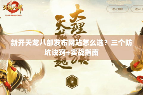 新开天龙八部发布网站怎么选？三个防坑诀窍+实战指南
