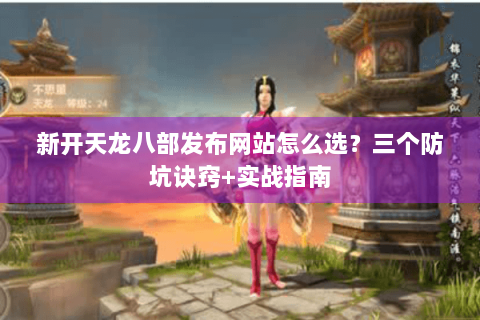 新开天龙八部发布网站怎么选？三个防坑诀窍+实战指南
