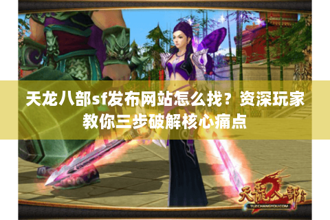 天龙八部sf发布网站怎么找？资深玩家教你三步破解核心痛点