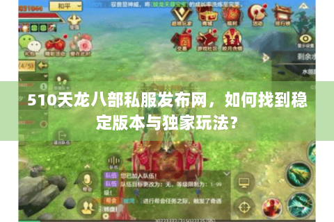 510天龙八部私服发布网，如何找到稳定版本与独家玩法？