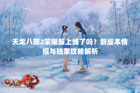 天龙八部2荣耀服上线了吗？新版本情报与独家攻略解析