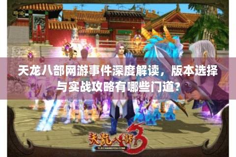 天龙八部网游事件深度解读，版本选择与实战攻略有哪些门道？
