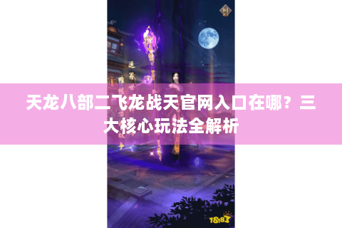 天龙八部二飞龙战天官网入口在哪？三大核心玩法全解析