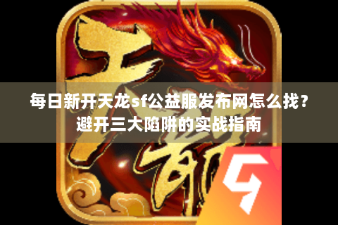每日新开天龙sf公益服发布网怎么找？避开三大陷阱的实战指南