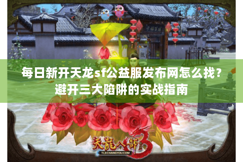 每日新开天龙sf公益服发布网怎么找？避开三大陷阱的实战指南