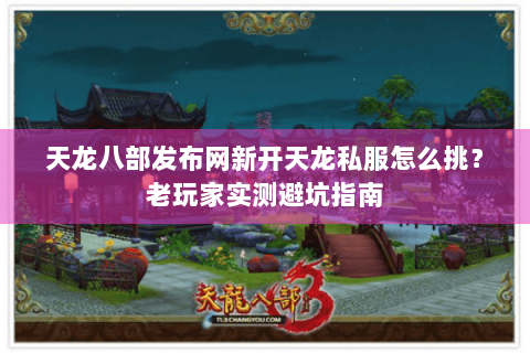 天龙八部发布网新开天龙私服怎么挑？老玩家实测避坑指南