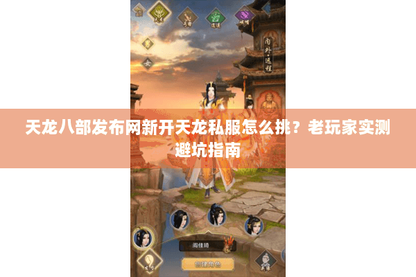 天龙八部发布网新开天龙私服怎么挑？老玩家实测避坑指南