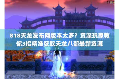 818天龙发布网版本太多？资深玩家教你3招精准获取天龙八部最新资源