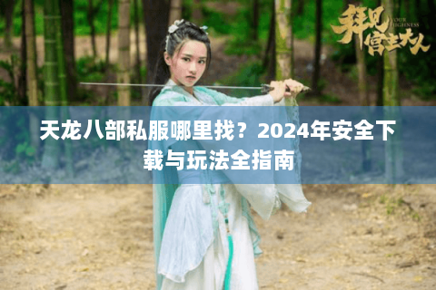 天龙八部私服哪里找？2024年安全下载与玩法全指南