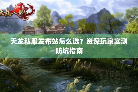 天龙私服发布站怎么选？资深玩家实测防坑指南