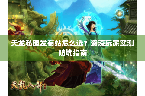 天龙私服发布站怎么选？资深玩家实测防坑指南