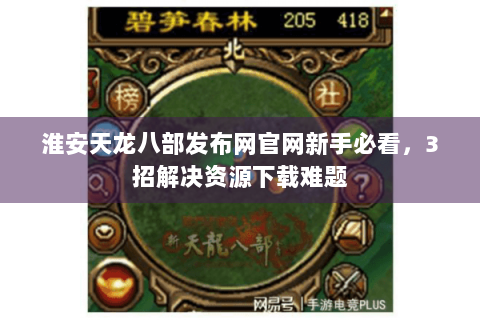 淮安天龙八部发布网官网新手必看，3招解决资源下载难题