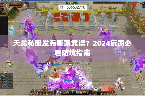天龙私服发布哪家靠谱？2024玩家必看防坑指南