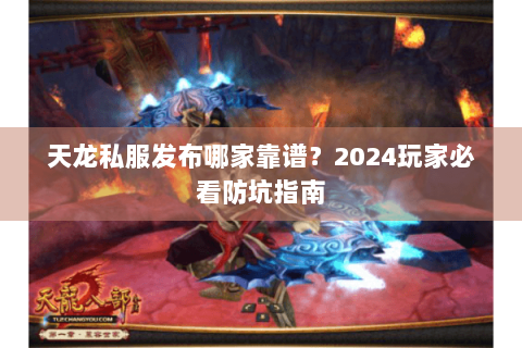 天龙私服发布哪家靠谱？2024玩家必看防坑指南