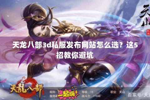 天龙八部3d私服发布网站怎么选？这5招教你避坑