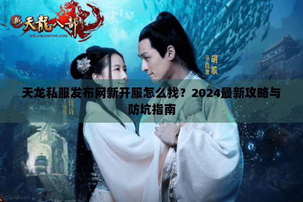 天龙私服发布网新开服怎么找？2024最新攻略与防坑指南