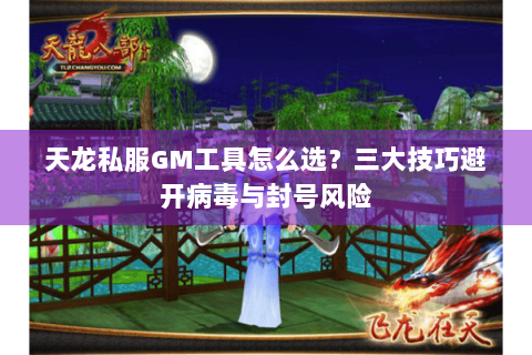 天龙私服GM工具怎么选？三大技巧避开病毒与封号风险