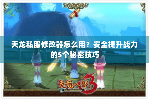 天龙私服修改器怎么用？安全提升战力的5个秘密技巧