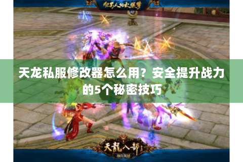天龙私服修改器怎么用？安全提升战力的5个秘密技巧