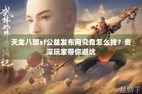 天龙八部sf公益发布网究竟怎么找？资深玩家带你避坑