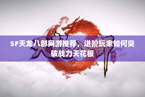SF天龙八部网游推荐，进阶玩家如何突破战力天花板