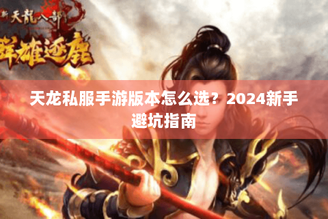 天龙私服手游版本怎么选？2024新手避坑指南