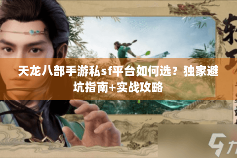天龙八部手游私sf平台如何选？独家避坑指南+实战攻略