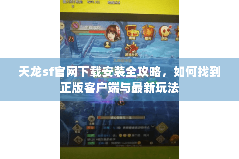 天龙sf官网下载安装全攻略，如何找到正版客户端与最新玩法