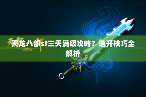 天龙八部sf三天满级攻略？速升技巧全解析
