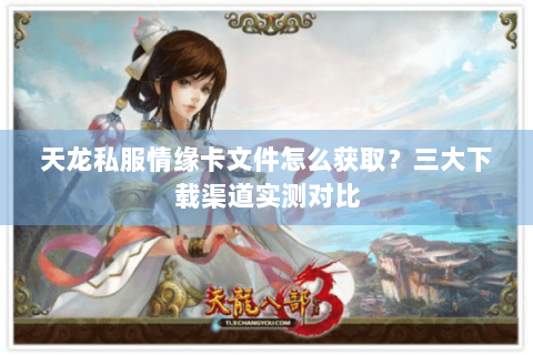天龙私服情缘卡文件怎么获取？三大下载渠道实测对比