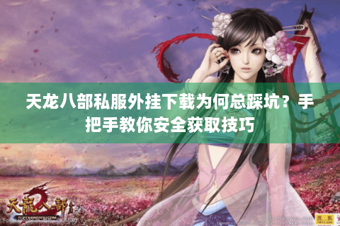 天龙八部私服外挂下载为何总踩坑？手把手教你安全获取技巧