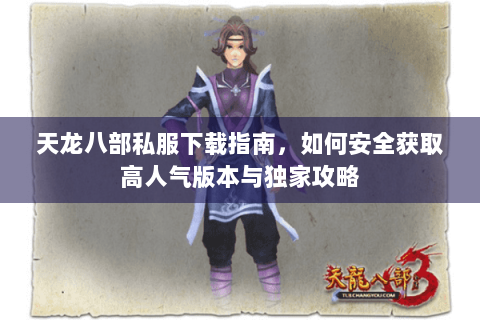 天龙八部私服下载指南，如何安全获取高人气版本与独家攻略
