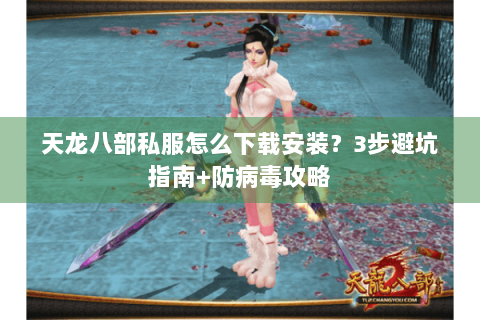 天龙八部私服怎么下载安装？3步避坑指南+防病毒攻略
