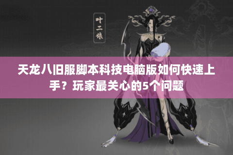 天龙八旧服脚本科技电脑版如何快速上手？玩家最关心的5个问题